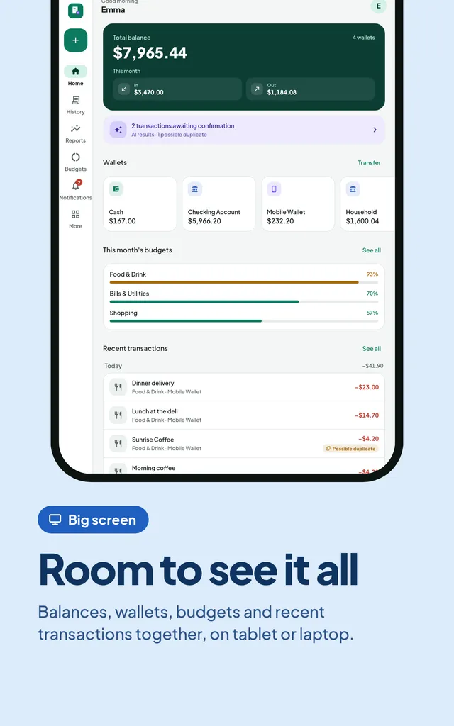 Room to see it all. Balances, wallets, budgets and recent transactions together, on tablet or laptop.